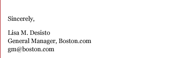 Sincerely, Lisa M. DesistoGeneral Manager, Boston.comgm@boston.com